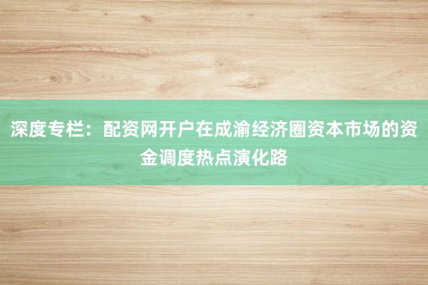 深度专栏：配资网开户在成渝经济圈资本市场的资金调度热点演化路