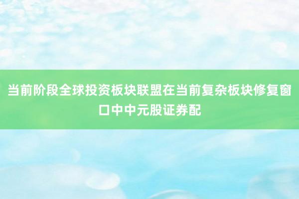 当前阶段全球投资板块联盟在当前复杂板块修复窗口中中元股证券配