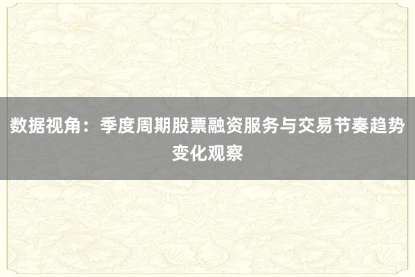 数据视角：季度周期股票融资服务与交易节奏趋势变化观察