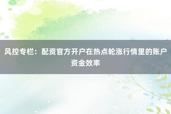 风控专栏：配资官方开户在热点轮涨行情里的账户资金效率