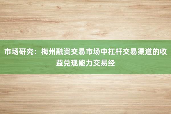 市场研究:梅州融资交易市场中杠杆交易渠道的收益兑现能力交易经