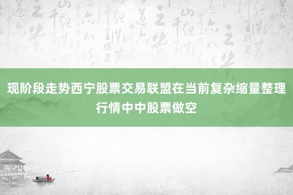 现阶段走势西宁股票交易联盟在当前复杂缩量整理行情中中股票做空