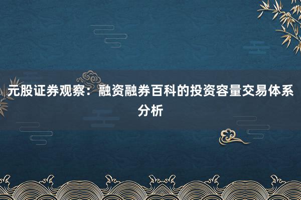 元股证券观察：融资融券百科的投资容量交易体系分析