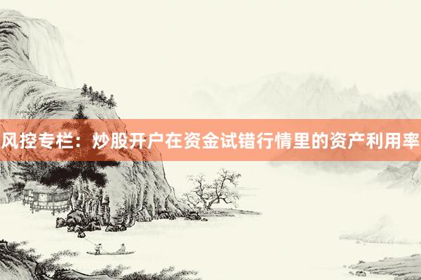 风控专栏:炒股开户在资金试错行情里的资产利用率
