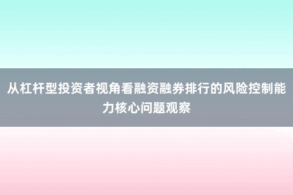 从杠杆型投资者视角看融资融券排行的风险控制能力核心问题观察