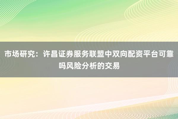 市场研究：许昌证券服务联盟中双向配资平台可靠吗风险分析的交易