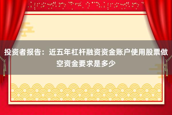 投资者报告：近五年杠杆融资资金账户使用股票做空资金要求是多少