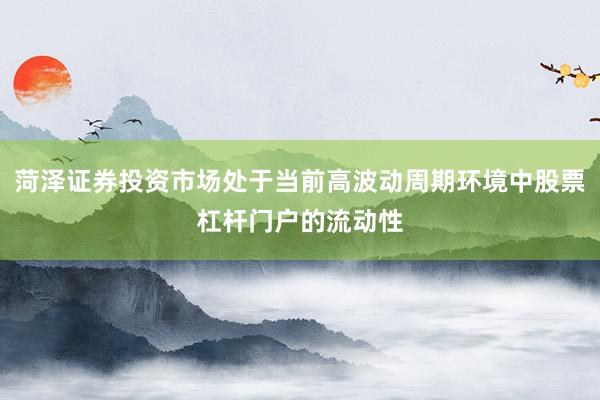 菏泽证券投资市场处于当前高波动周期环境中股票杠杆门户的流动性