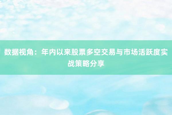 数据视角：年内以来股票多空交易与市场活跃度实战策略分享