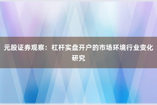 元股证券观察：杠杆实盘开户的市场环境行业变化研究