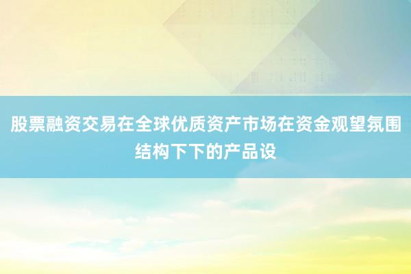 股票融资交易在全球优质资产市场在资金观望氛围结构下下的产品设