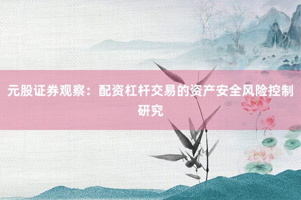 元股证券观察：配资杠杆交易的资产安全风险控制研究