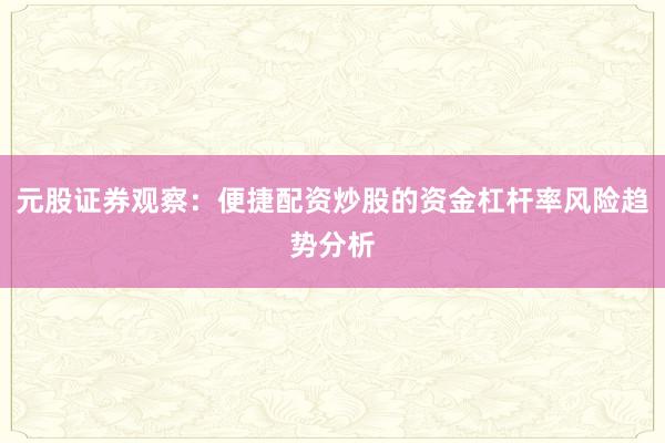 元股证券观察：便捷配资炒股的资金杠杆率风险趋势分析