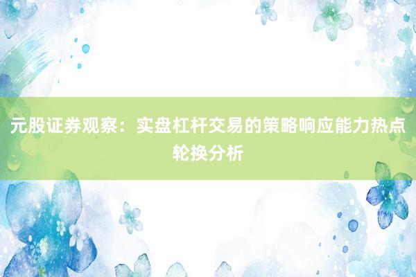 元股证券观察:实盘杠杆交易的策略响应能力热点轮换分析