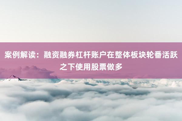 案例解读：融资融券杠杆账户在整体板块轮番活跃之下使用股票做多