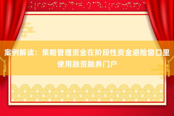 案例解读：策略管理资金在阶段性资金避险窗口里使用融资融券门户