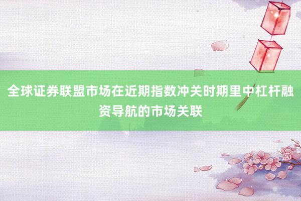 全球证券联盟市场在近期指数冲关时期里中杠杆融资导航的市场关联