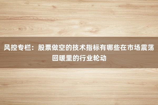 风控专栏:股票做空的技术指标有哪些在市场震荡回暖里的行业轮动