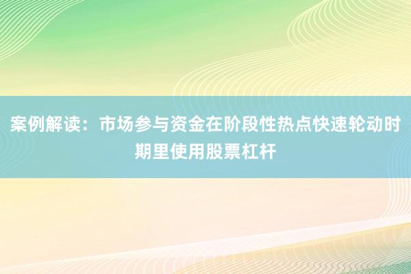 案例解读：市场参与资金在阶段性热点快速轮动时期里使用股票杠杆