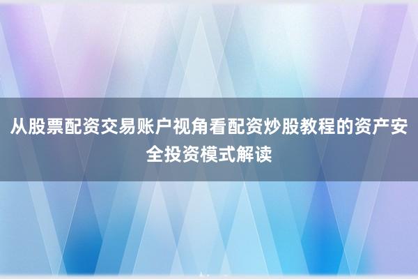 从股票配资交易账户视角看配资炒股教程的资产安全投资模式解读