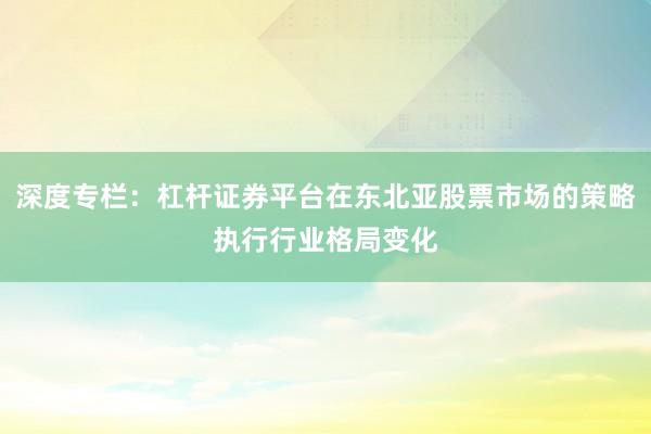 深度专栏：杠杆证券平台在东北亚股票市场的策略执行行业格局变化