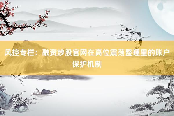 风控专栏：融资炒股官网在高位震荡整理里的账户保护机制