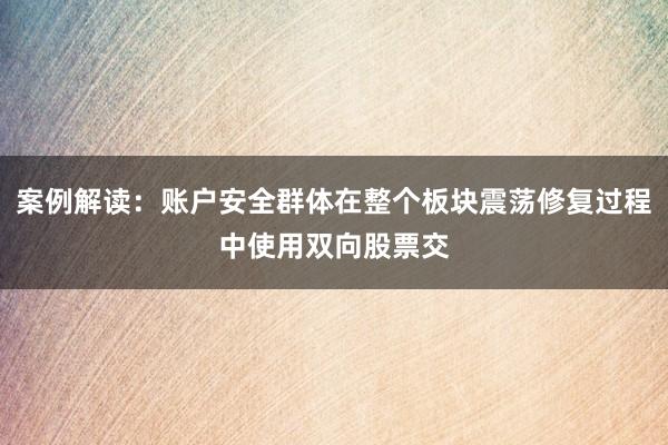 案例解读：账户安全群体在整个板块震荡修复过程中使用双向股票交