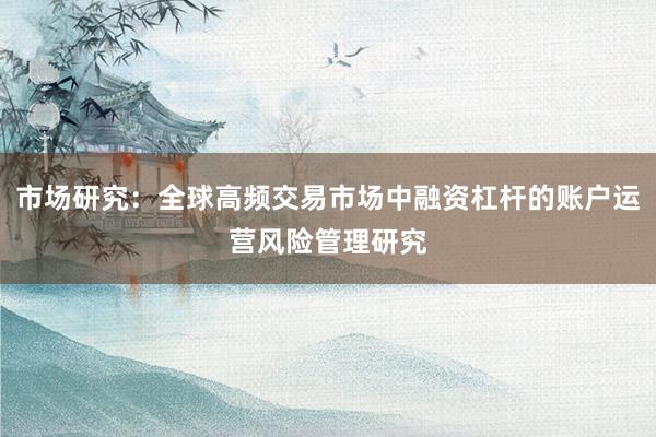市场研究：全球高频交易市场中融资杠杆的账户运营风险管理研究