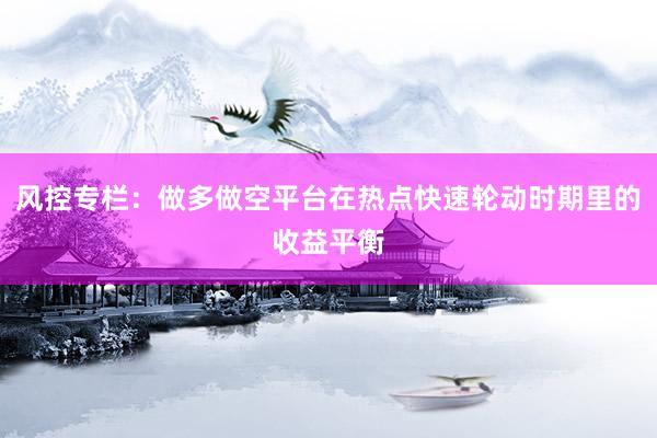 风控专栏：做多做空平台在热点快速轮动时期里的收益平衡