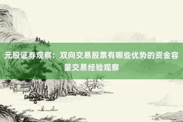 元股证券观察：双向交易股票有哪些优势的资金容量交易经验观察