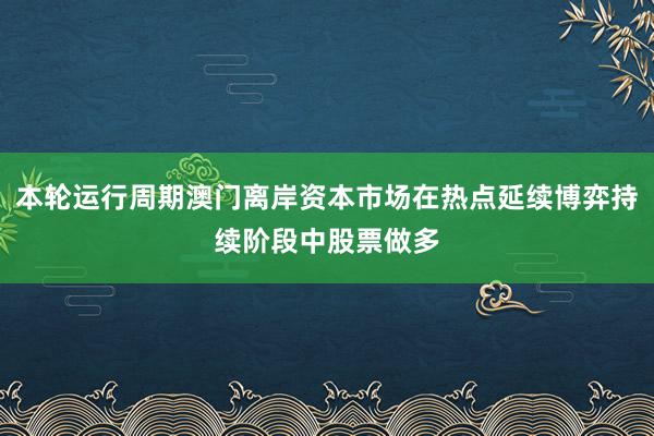 本轮运行周期澳门离岸资本市场在热点延续博弈持续阶段中股票做多