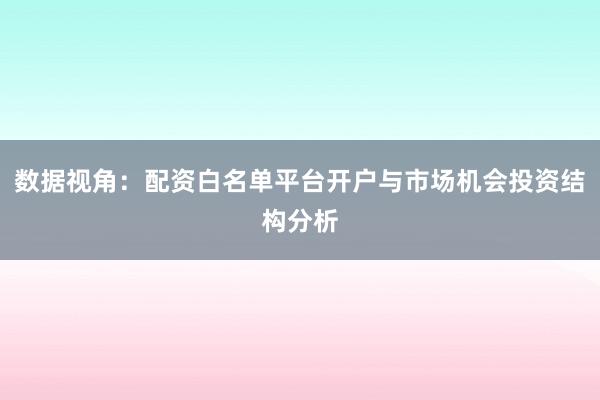 数据视角：配资白名单平台开户与市场机会投资结构分析