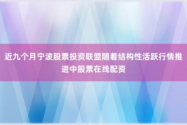 近九个月宁波股票投资联盟随着结构性活跃行情推进中股票在线配资