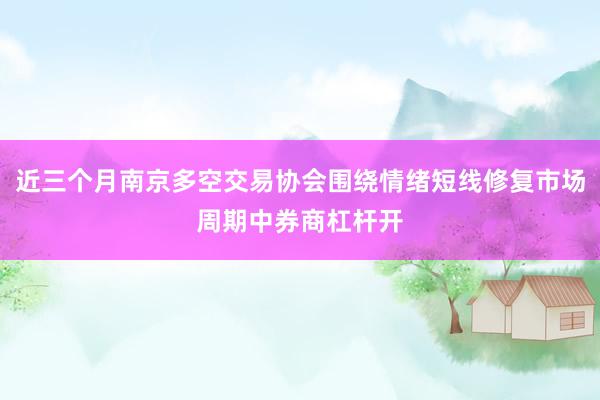 近三个月南京多空交易协会围绕情绪短线修复市场周期中券商杠杆开