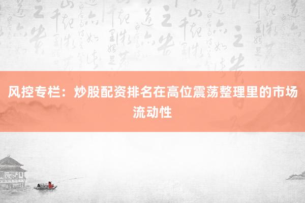 风控专栏：炒股配资排名在高位震荡整理里的市场流动性