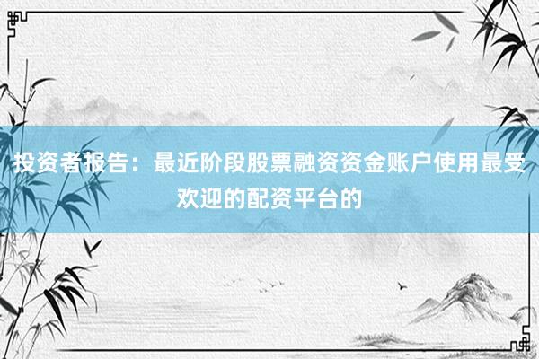 投资者报告：最近阶段股票融资资金账户使用最受欢迎的配资平台的