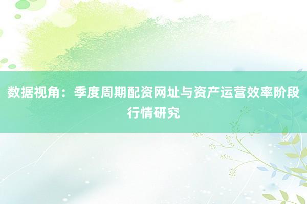 数据视角：季度周期配资网址与资产运营效率阶段行情研究