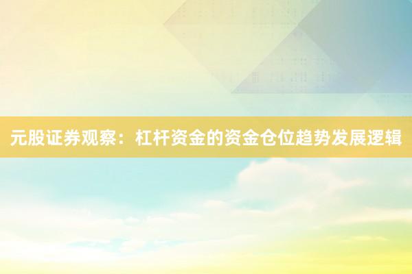 元股证券观察：杠杆资金的资金仓位趋势发展逻辑