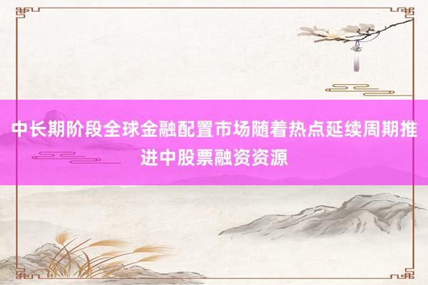 中长期阶段全球金融配置市场随着热点延续周期推进中股票融资资源