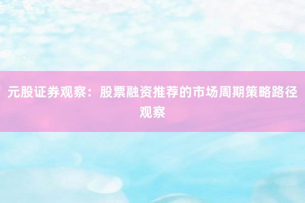 元股证券观察：股票融资推荐的市场周期策略路径观察