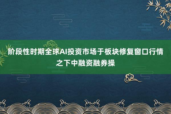 阶段性时期全球AI投资市场于板块修复窗口行情之下中融资融券操