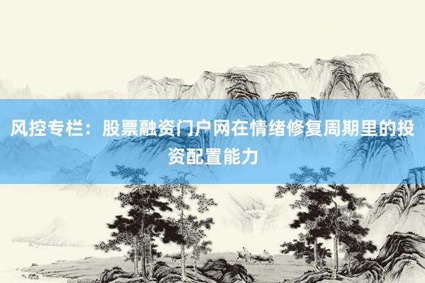风控专栏：股票融资门户网在情绪修复周期里的投资配置能力