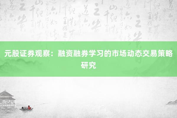 元股证券观察：融资融券学习的市场动态交易策略研究