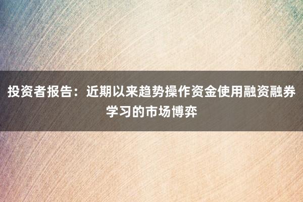 投资者报告:近期以来趋势操作资金使用融资融券学习的市场博弈