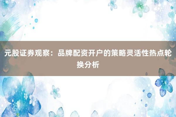 元股证券观察:品牌配资开户的策略灵活性热点轮换分析