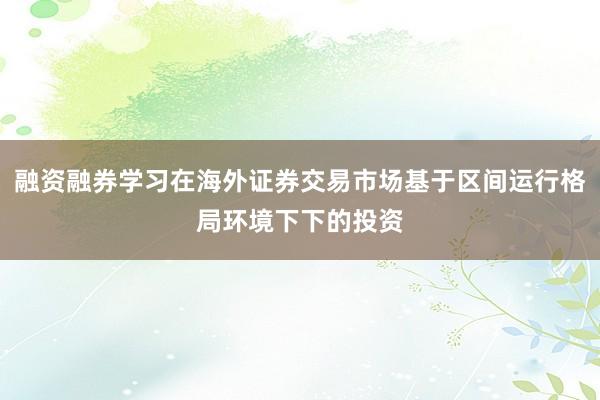 融资融券学习在海外证券交易市场基于区间运行格局环境下下的投资