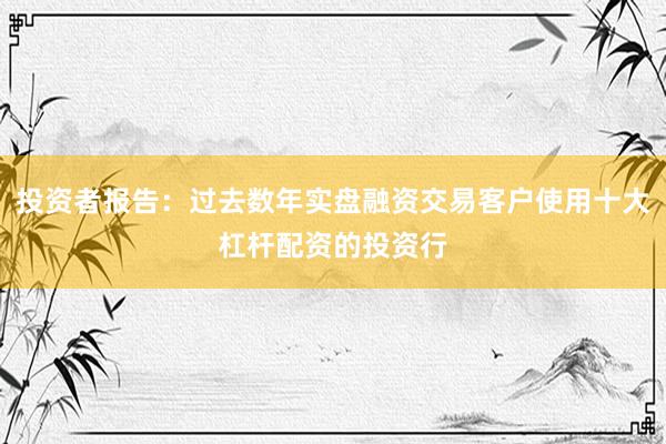 投资者报告：过去数年实盘融资交易客户使用十大杠杆配资的投资行