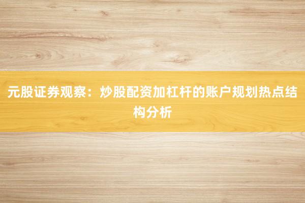元股证券观察：炒股配资加杠杆的账户规划热点结构分析