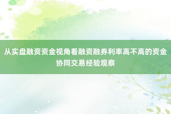 从实盘融资资金视角看融资融券利率高不高的资金协同交易经验观察