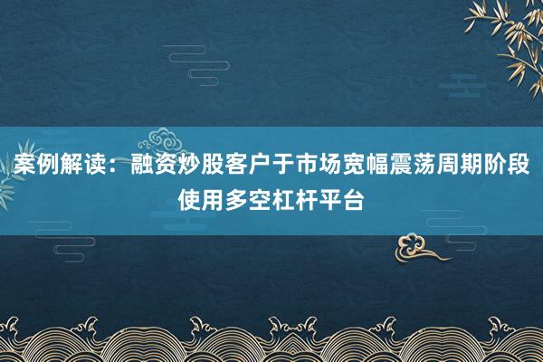 案例解读：融资炒股客户于市场宽幅震荡周期阶段使用多空杠杆平台